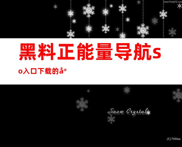 黑料正能量导航so入口下载的安卓版和苹果版，让你随时畅游互联网