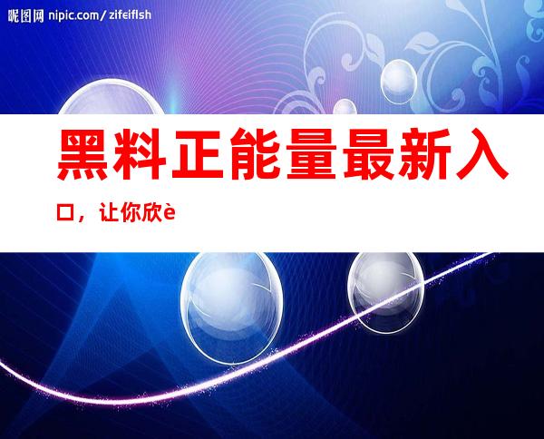 黑料正能量最新入口，让你欣赏无处不在的正能量传送门