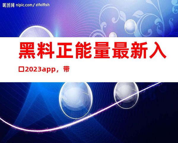 黑料正能量最新入口2023app，带你走向正能量的路