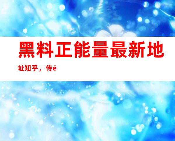 黑料正能量最新地址知乎，传送门网址随时收藏观看