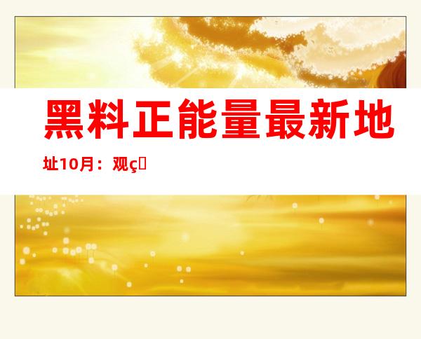 黑料正能量最新地址10月：观看免费好内容