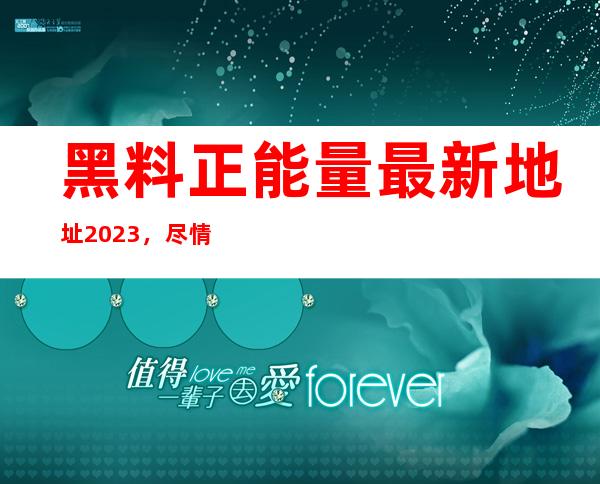 黑料正能量最新地址2023，尽情感受正能量网页的魅力