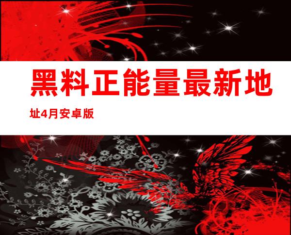 黑料正能量最新地址4月安卓版下载，让你可以随时随地获取正能量