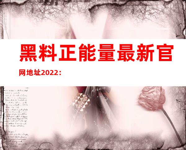 黑料正能量最新官网地址2022：一站直达最受欢迎的网站，内容丰富多彩