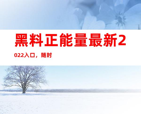 黑料正能量最新2022入口，随时随地观看在线视频