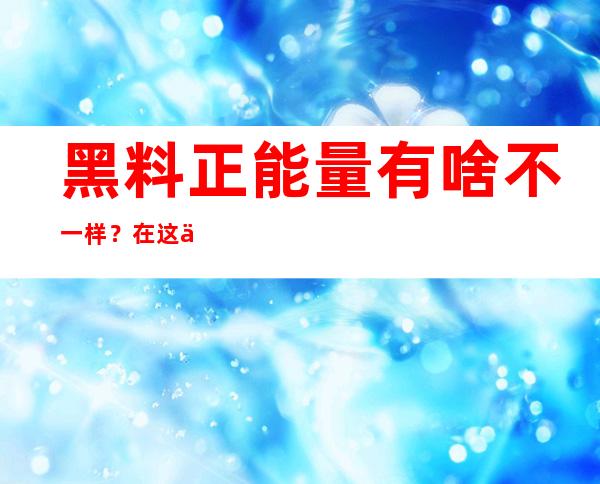 黑料正能量有啥不一样？在这个网站里你将找到最新的黑料不打烊