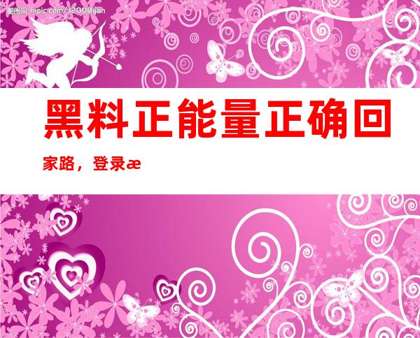 黑料正能量正确回家路，登录查看最新更新网站内容