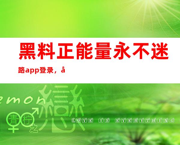 黑料正能量永不迷路app登录，出发前往幸福之路