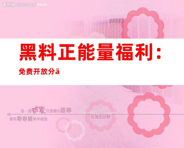 黑料正能量福利：免费开放分享收藏，让我们一起共享美好