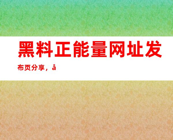 黑料正能量网址发布页分享，全网最强导航入口