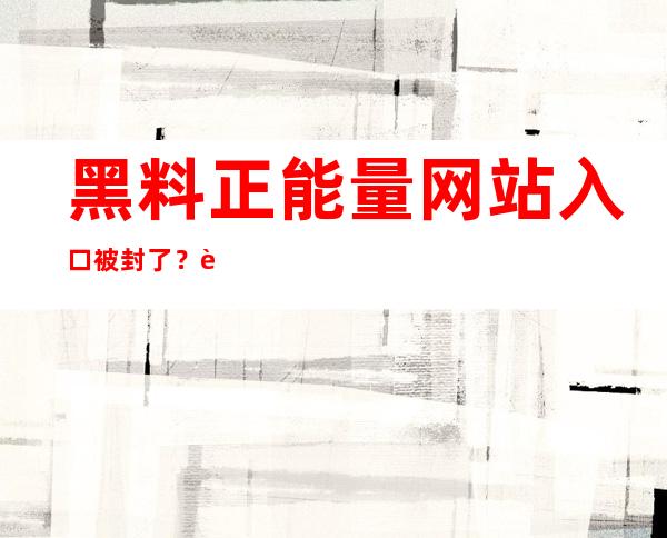 黑料正能量网站入口被封了？这个安卓app不受影响