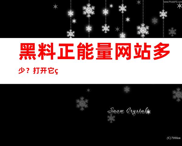 黑料正能量网站多少？打开它的网页，分享更多正能量