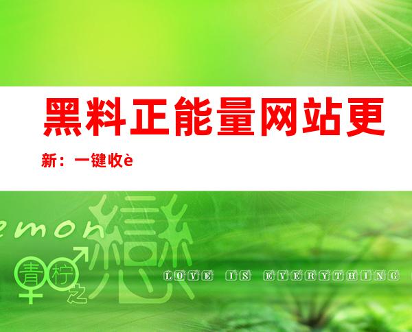 黑料正能量网站更新：一键收藏，灵魂欢乐