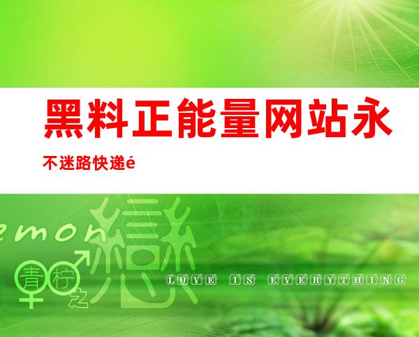 黑料正能量网站永不迷路快递链接为你送上满满关爱