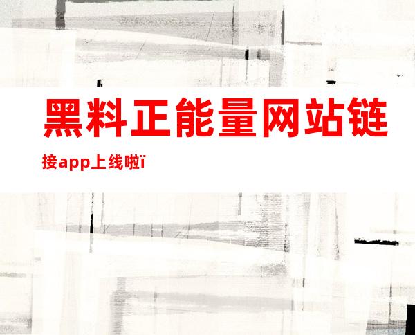 黑料正能量网站链接app上线啦，快来下载体验吧