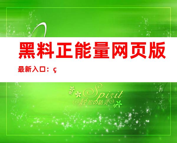 黑料正能量网页版最新入口：直达网址，全方位提升用户体验