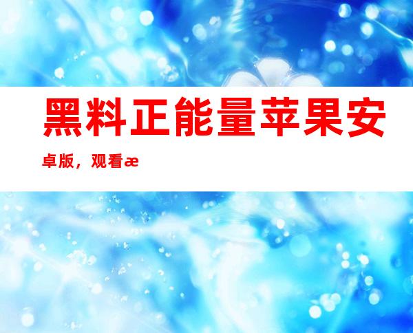 黑料正能量苹果安卓版，观看流畅无卡顿