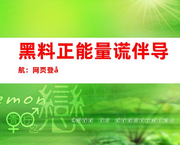 黑料正能量谎伴导航：网页登录方便，会员专属导航待您来