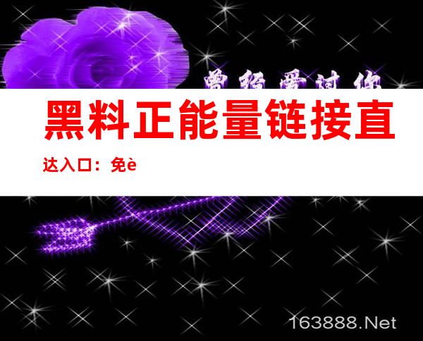 黑料正能量链接直达入口：免费分享，畅享最惊艳的视觉盛宴