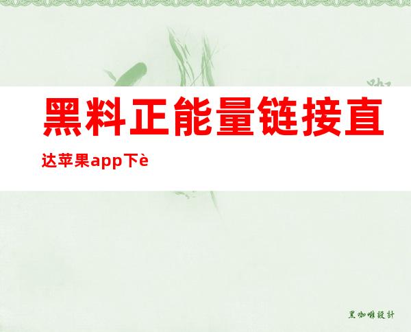 黑料正能量链接直达苹果app下载，时尚流行，让生活更美好