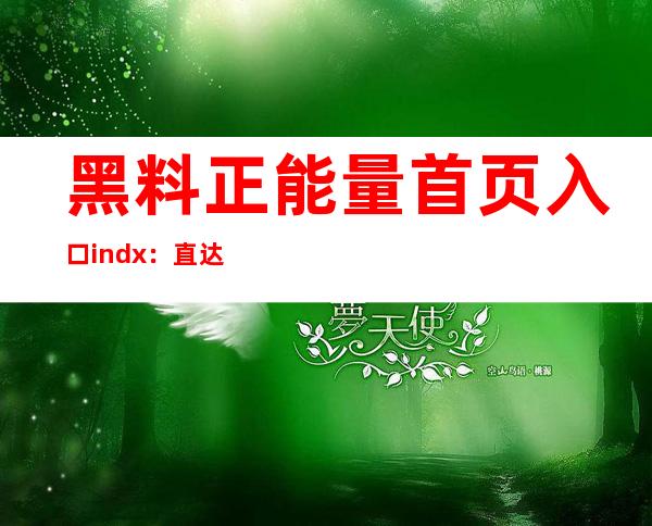 黑料正能量首页入口indx：直达最新网页地址