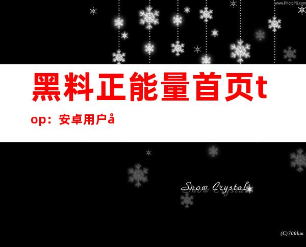 黑料正能量首页top：安卓用户必备的免费下载入口