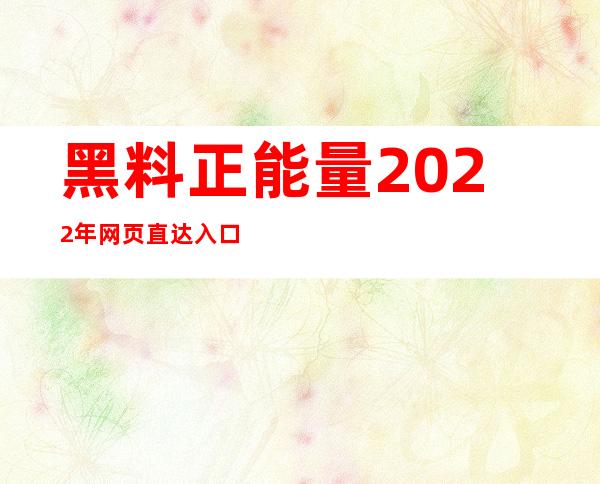 黑料正能量2022年网页直达入口，让你畅享在线美好生活