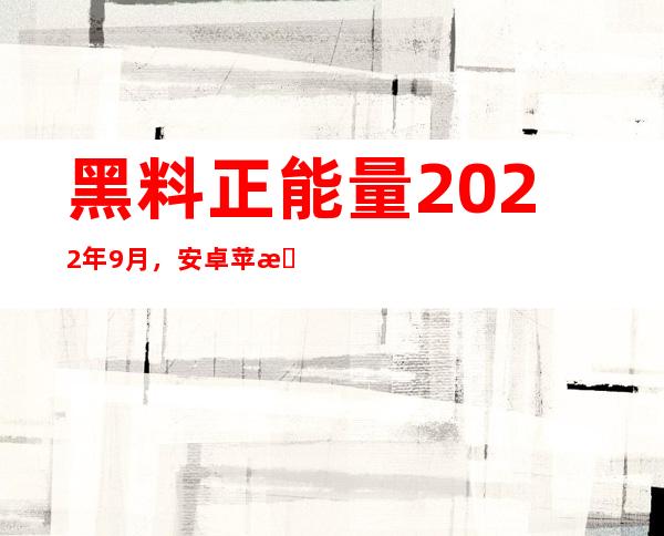 黑料正能量2022年9月，安卓苹果均可，让你获得最佳体验