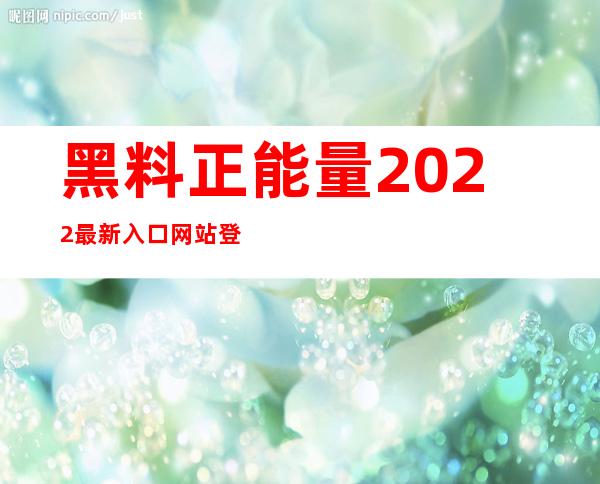 黑料正能量2022最新入口网站登录收藏免费