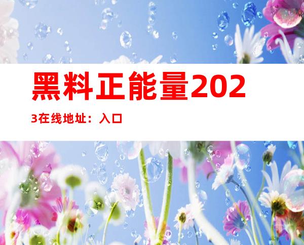 黑料正能量2023在线地址：入口正能量网站，迈向正能量之路