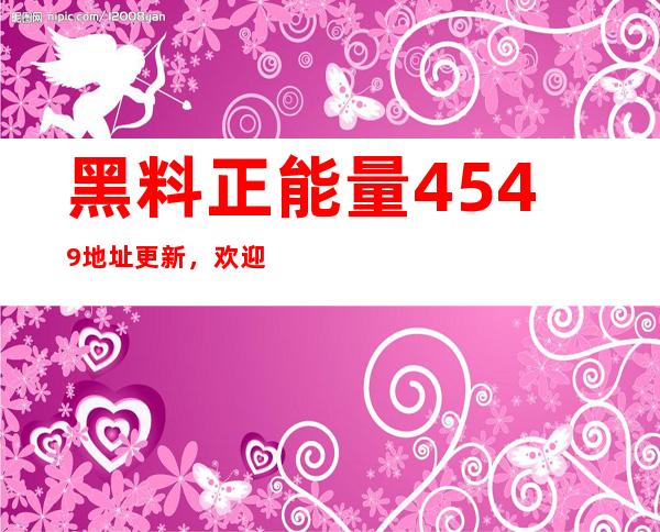 黑料正能量4549地址更新，欢迎大家登录收藏