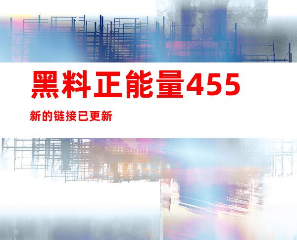 黑料正能量455新的链接已更新