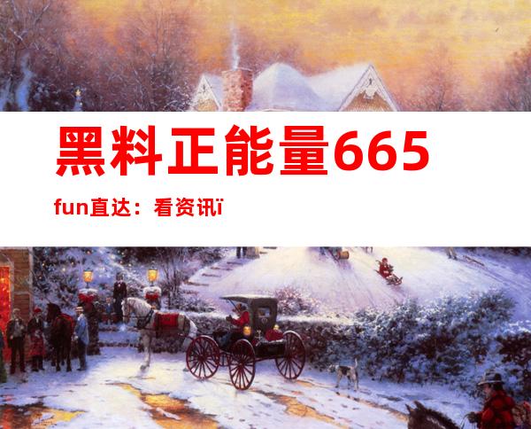 黑料正能量665fun直达：看资讯，只需一个链接