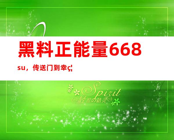 黑料正能量668.su，传送门到幸福快乐的世界