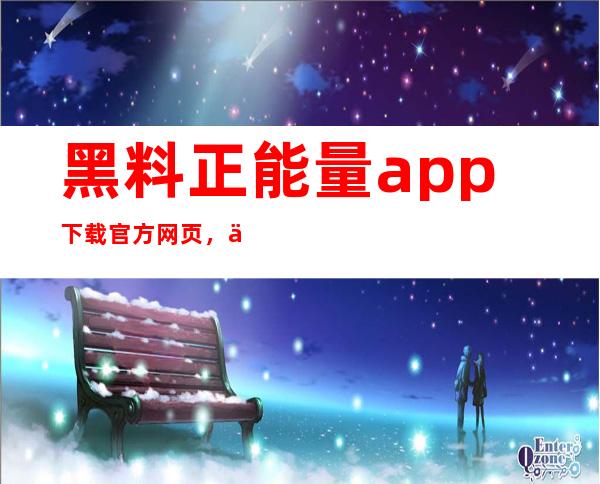 黑料正能量app下载官方网页，一键找到疗愈心灵良方