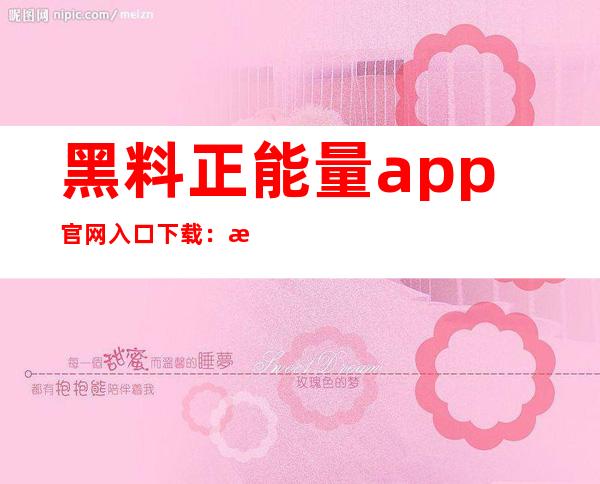 黑料正能量app官网入口下载：支持多个传送门，更新更便捷