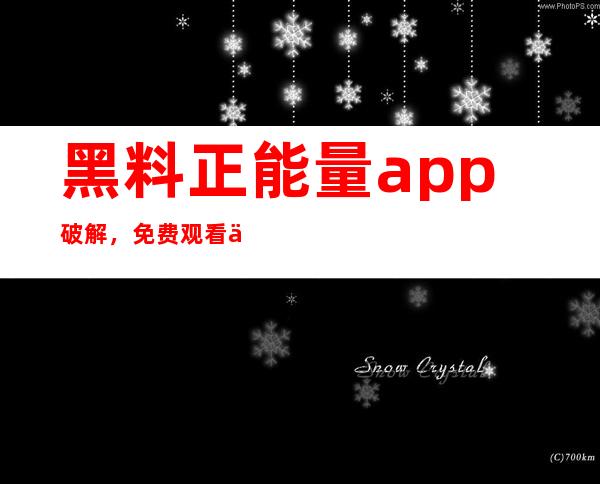 黑料正能量app破解，免费观看丰富资源下载