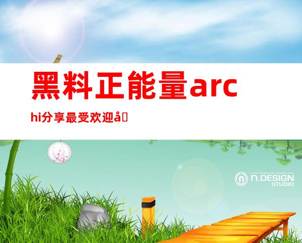 黑料正能量archi分享最受欢迎在线视频网站，尽情观看