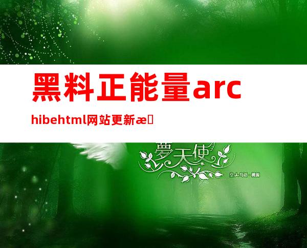 黑料正能量archibe.html网站更新来啦！