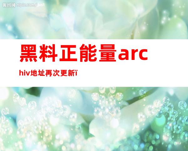 黑料正能量archiv地址再次更新，别错过了入口