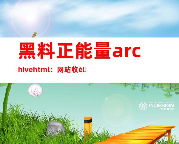 黑料正能量archive html：网站收藏必备，分享传送门