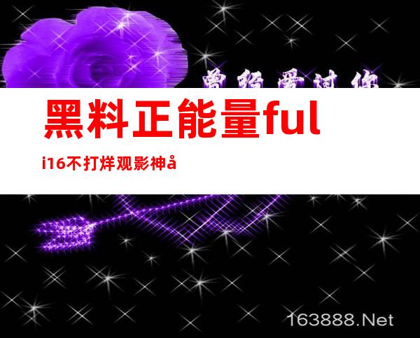 黑料正能量fuli16不打烊观影神器：最新安卓版app上线