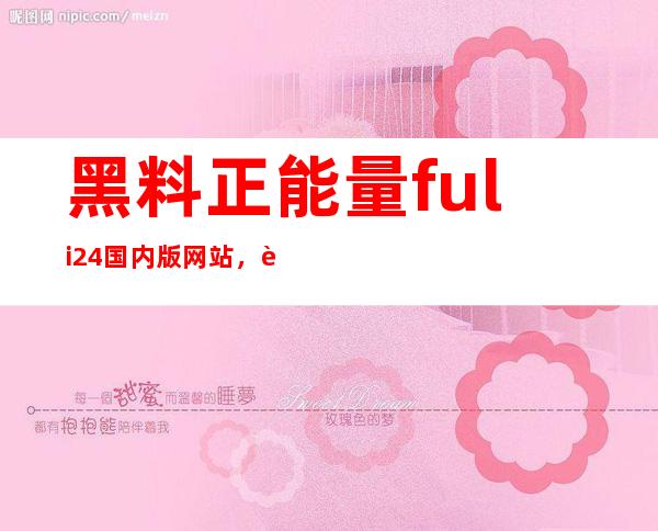 黑料正能量fuli24国内版网站，让您直达最新收藏