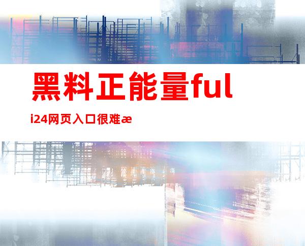 黑料正能量fuli24网页入口很难找？教你如何快速登录