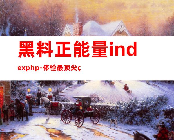 黑料正能量index.php-体验最顶尖的观看模式，畅享高清流畅双重体验