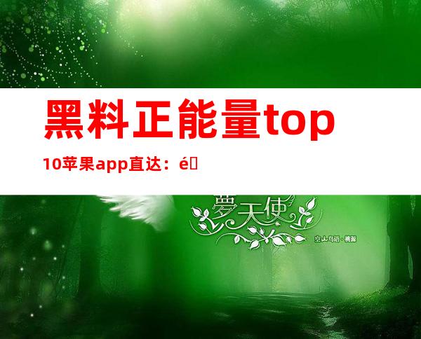 黑料正能量top10苹果app直达：随时随地分享生活正能量