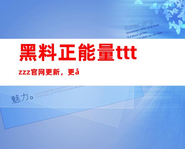 黑料正能量tttzzz官网更新，更多正能量等你发现