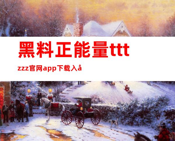 黑料正能量tttzzz官网app下载入口，让你随时随地感受正能量