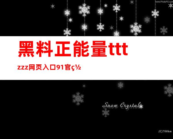 黑料正能量tttzzz网页入口91官网连接你与正能量