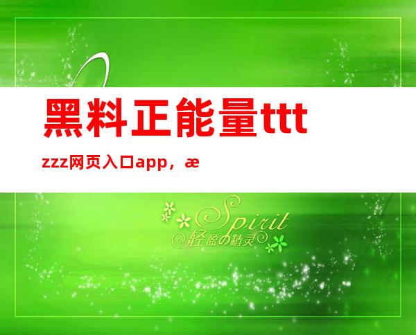 黑料正能量tttzzz网页入口app，更新最全面的在线导航链接